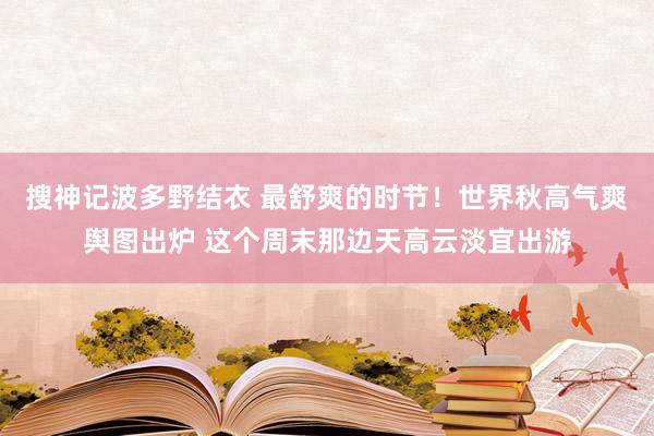 搜神记波多野结衣 最舒爽的时节！世界秋高气爽舆图出炉 这个周末那边天高云淡宜出游