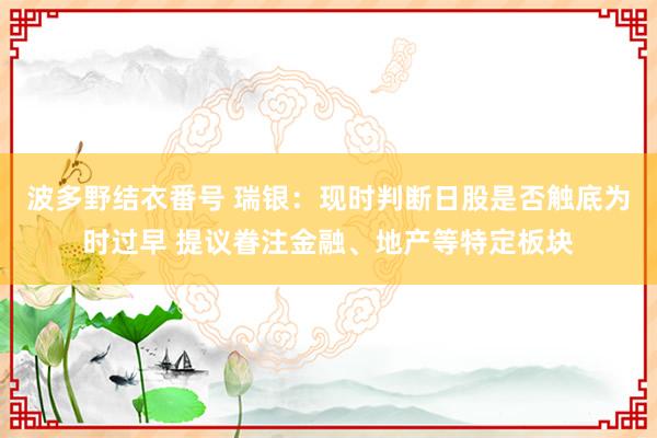 波多野结衣番号 瑞银：现时判断日股是否触底为时过早 提议眷注金融、地产等特定板块