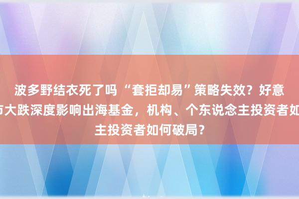 波多野结衣死了吗 “套拒却易”策略失效？好意思日股市大跌深度影响出海基金，机构、个东说念主投资者如何破局？