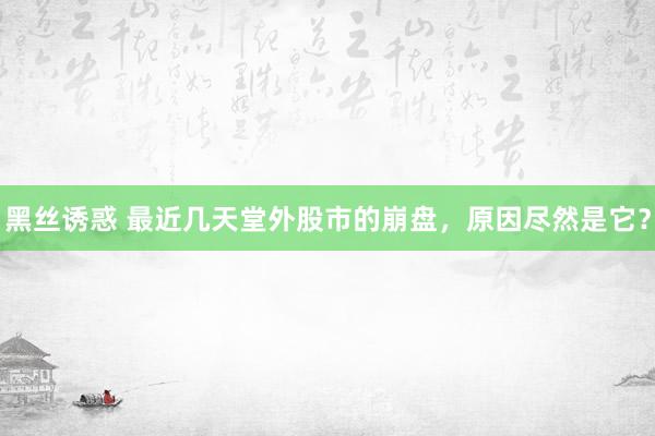 黑丝诱惑 最近几天堂外股市的崩盘，原因尽然是它？