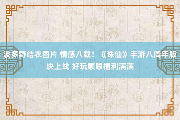 波多野结衣图片 情感八载！《诛仙》手游八周年版块上线 好玩顺眼福利满满