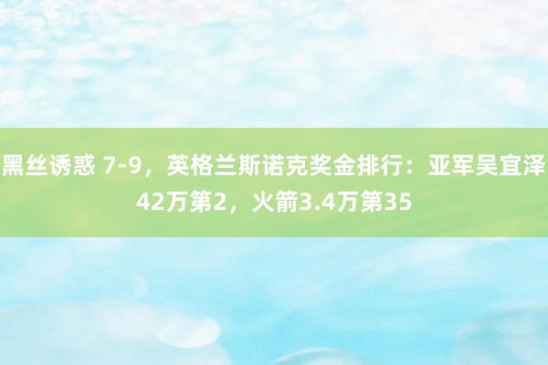 黑丝诱惑 7-9，英格兰斯诺克奖金排行：亚军吴宜泽42万第2，火箭3.4万第35