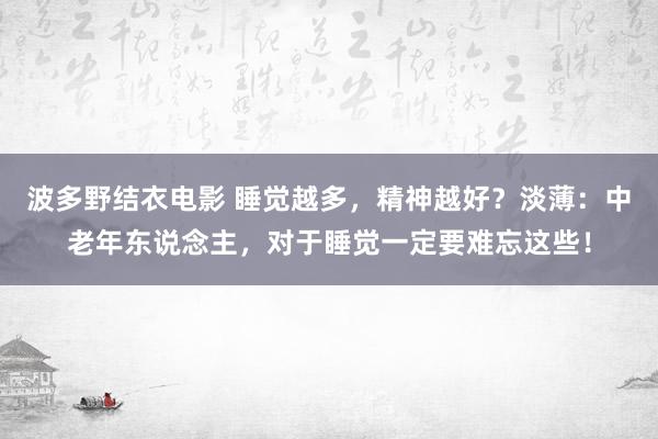 波多野结衣电影 睡觉越多，精神越好？淡薄：中老年东说念主，对于睡觉一定要难忘这些！