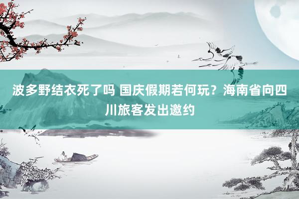 波多野结衣死了吗 国庆假期若何玩？海南省向四川旅客发出邀约