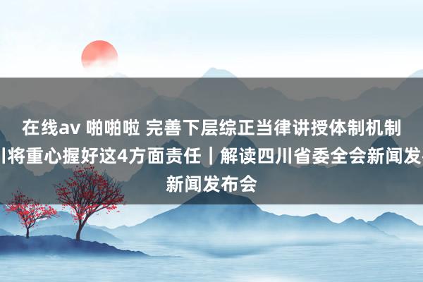 在线av 啪啪啦 完善下层综正当律讲授体制机制 四川将重心握好这4方面责任｜解读四川省委全会新闻发布会