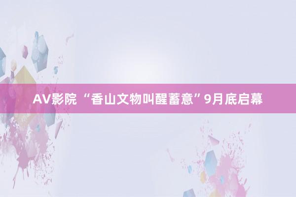 AV影院 “香山文物叫醒蓄意”9月底启幕