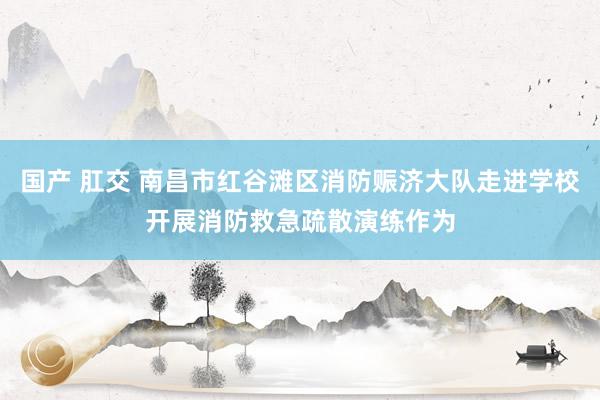 国产 肛交 南昌市红谷滩区消防赈济大队走进学校开展消防救急疏散演练作为