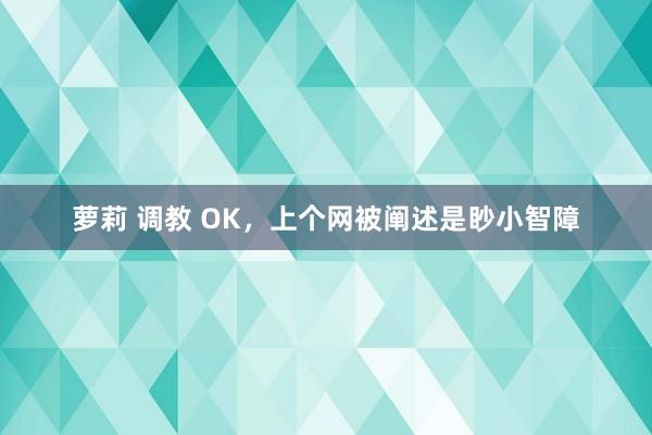 萝莉 调教 OK，上个网被阐述是眇小智障