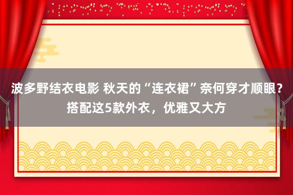 波多野结衣电影 秋天的“连衣裙”奈何穿才顺眼？搭配这5款外衣，优雅又大方