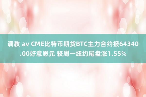 调教 av CME比特币期货BTC主力合约报64340.00好意思元 较周一纽约尾盘涨1.55%