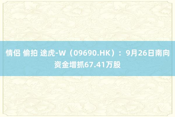 情侣 偷拍 途虎-W（09690.HK）：9月26日南向资金增抓67.41万股