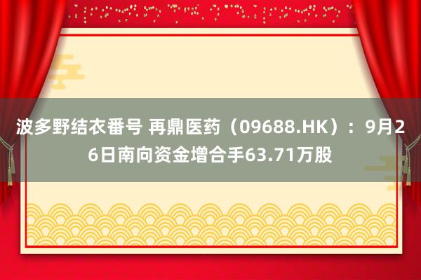 波多野结衣番号 再鼎医药（09688.HK）：9月26日南向资金增合手63.71万股