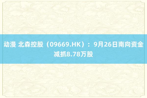 动漫 北森控股（09669.HK）：9月26日南向资金减抓8.78万股