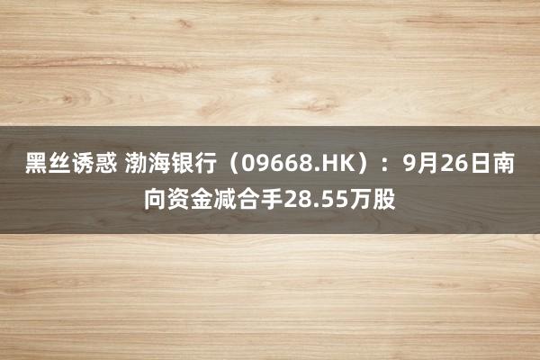 黑丝诱惑 渤海银行（09668.HK）：9月26日南向资金减合手28.55万股