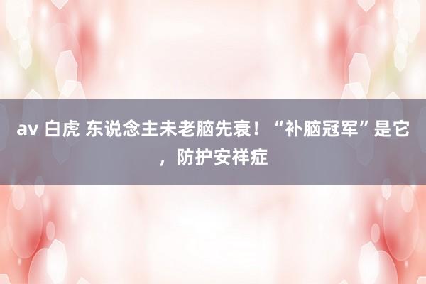 av 白虎 东说念主未老脑先衰！“补脑冠军”是它，防护安祥症