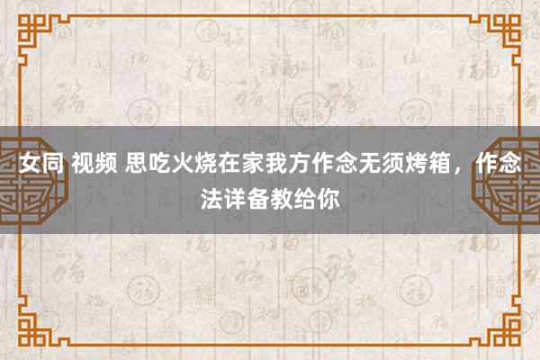 女同 视频 思吃火烧在家我方作念无须烤箱，作念法详备教给你