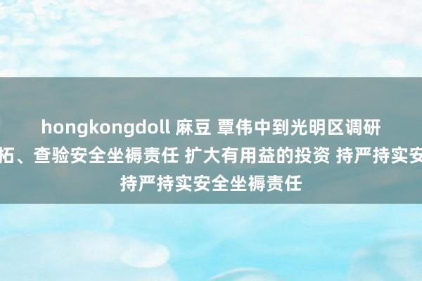 hongkongdoll 麻豆 覃伟中到光明区调研紧要技俩开拓、查验安全坐褥责任 扩大有用益的投资 持严持实安全坐褥责任