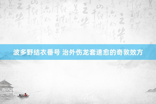 波多野结衣番号 治外伤龙套速愈的奇敦效方