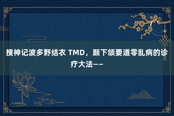 搜神记波多野结衣 TMD，颞下颌要道零乱病的诊疗大法——