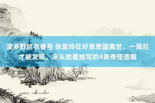 波多野结衣番号 张爱玲在好意思国离世，一周后才被发现，床头放着她写的4条奇怪遗嘱