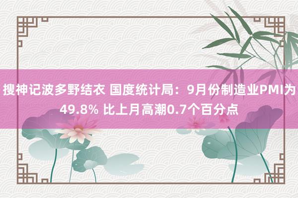 搜神记波多野结衣 国度统计局：9月份制造业PMI为49.8% 比上月高潮0.7个百分点