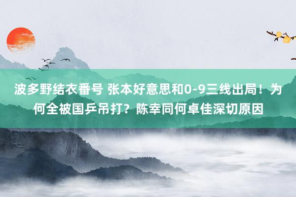 波多野结衣番号 张本好意思和0-9三线出局！为何全被国乒吊打？陈幸同何卓佳深切原因