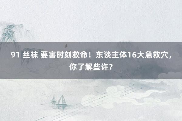 91 丝袜 要害时刻救命！东谈主体16大急救穴，你了解些许？