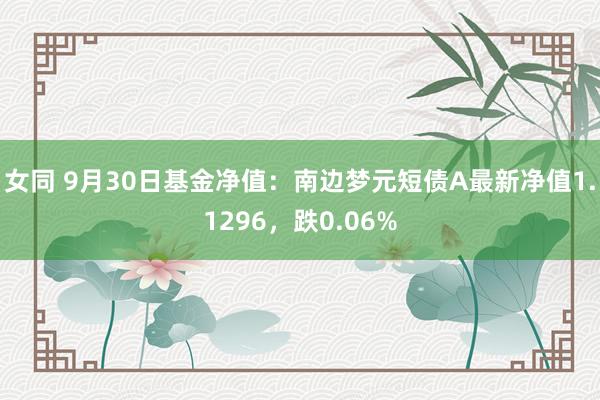 女同 9月30日基金净值：南边梦元短债A最新净值1.1296，跌0.06%