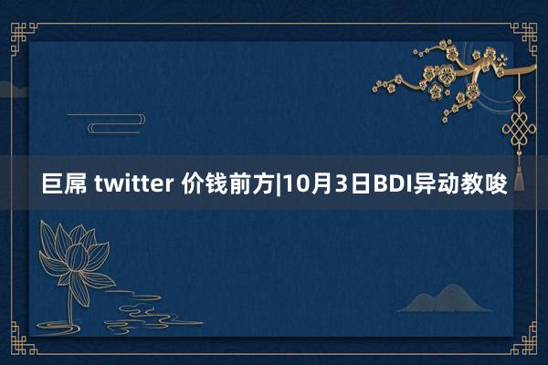 巨屌 twitter 价钱前方|10月3日BDI异动教唆