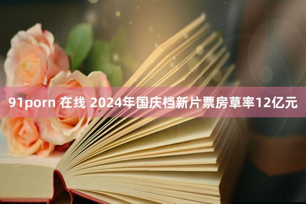 91porn 在线 2024年国庆档新片票房草率12亿元