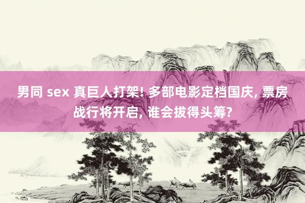 男同 sex 真巨人打架! 多部电影定档国庆, 票房战行将开启, 谁会拔得头筹?