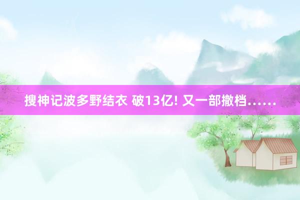 搜神记波多野结衣 破13亿! 又一部撤档……