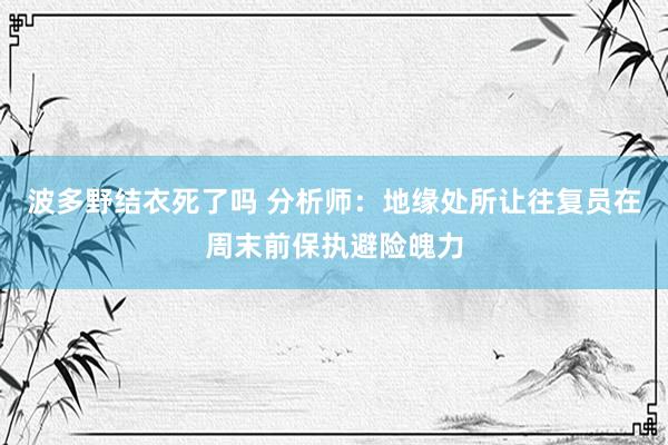 波多野结衣死了吗 分析师：地缘处所让往复员在周末前保执避险魄力