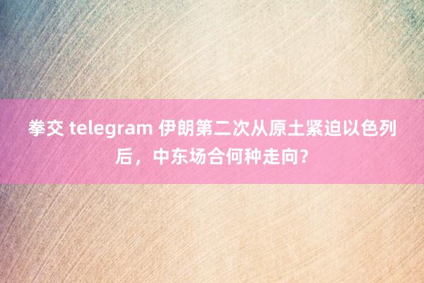 拳交 telegram 伊朗第二次从原土紧迫以色列后，中东场合何种走向？