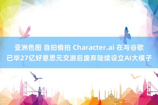 亚洲色图 自拍偷拍 Character.ai 在与谷歌已毕27亿好意思元交游后废弃陆续设立AI大模子