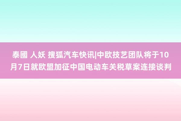 泰國 人妖 搜狐汽车快讯|中欧技艺团队将于10月7日就欧盟加征中国电动车关税草案连接谈判