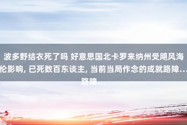 波多野结衣死了吗 好意思国北卡罗来纳州受飓风海伦影响， 已死数百东谈主， 当前当局作念的成就路障…