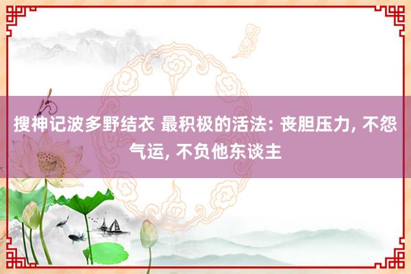 搜神记波多野结衣 最积极的活法: 丧胆压力， 不怨气运， 不负他东谈主