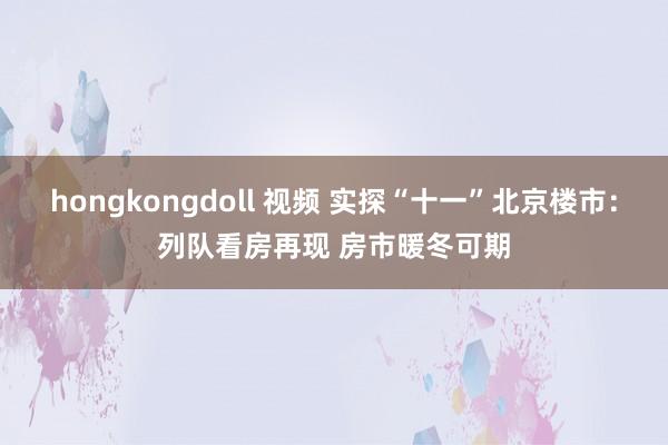 hongkongdoll 视频 实探“十一”北京楼市：列队看房再现 房市暖冬可期