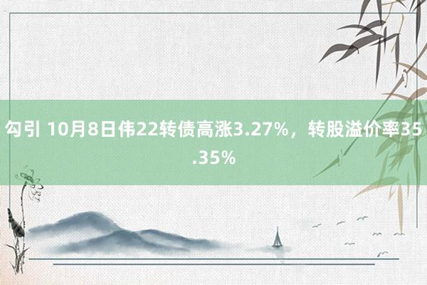 勾引 10月8日伟22转债高涨3.27%，转股溢价率35.35%