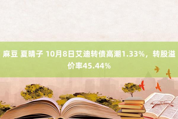 麻豆 夏晴子 10月8日艾迪转债高潮1.33%，转股溢价率45.44%