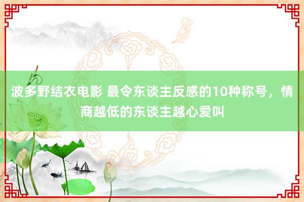 波多野结衣电影 最令东谈主反感的10种称号，情商越低的东谈主越心爱叫