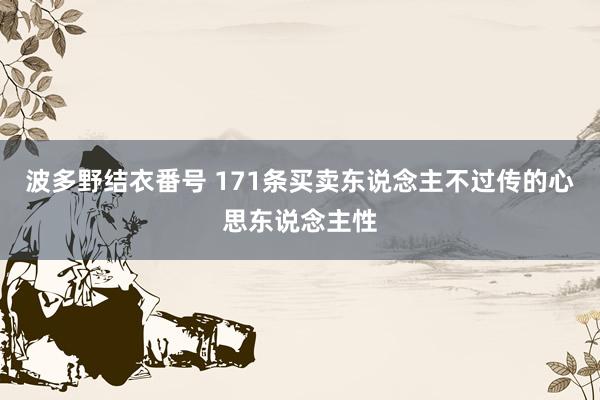 波多野结衣番号 171条买卖东说念主不过传的心思东说念主性