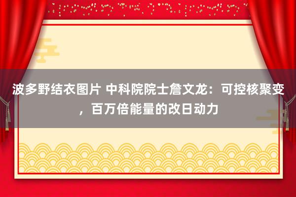 波多野结衣图片 中科院院士詹文龙：可控核聚变，百万倍能量的改日动力