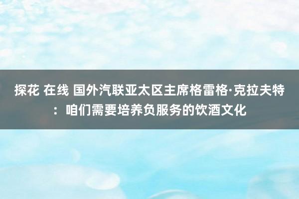 探花 在线 国外汽联亚太区主席格雷格·克拉夫特：咱们需要培养负服务的饮酒文化