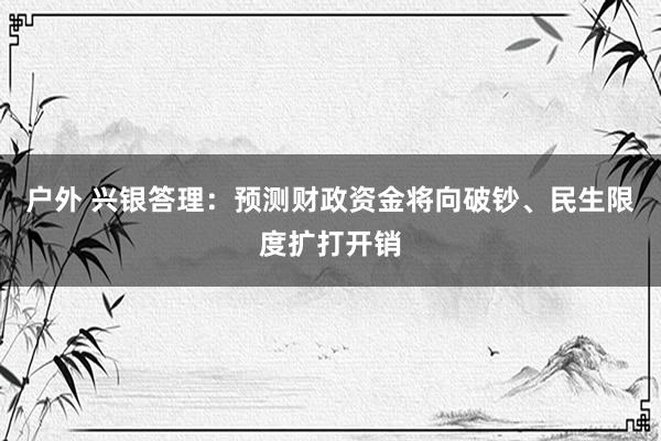 户外 兴银答理：预测财政资金将向破钞、民生限度扩打开销