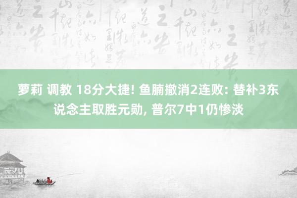 萝莉 调教 18分大捷! 鱼腩撤消2连败: 替补3东说念主取胜元勋， 普尔7中1仍惨淡