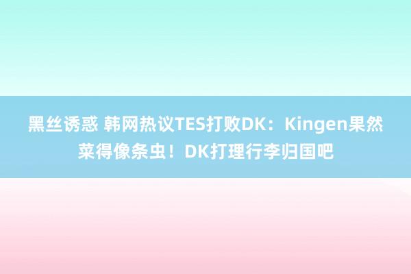 黑丝诱惑 韩网热议TES打败DK：Kingen果然菜得像条虫！DK打理行李归国吧