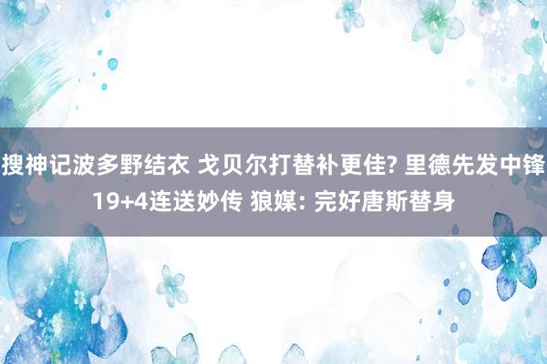 搜神记波多野结衣 戈贝尔打替补更佳? 里德先发中锋19+4连送妙传 狼媒: 完好唐斯替身