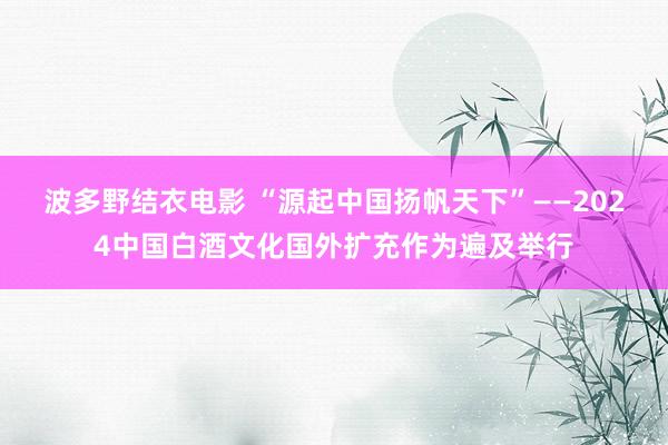 波多野结衣电影 “源起中国扬帆天下”——2024中国白酒文化国外扩充作为遍及举行